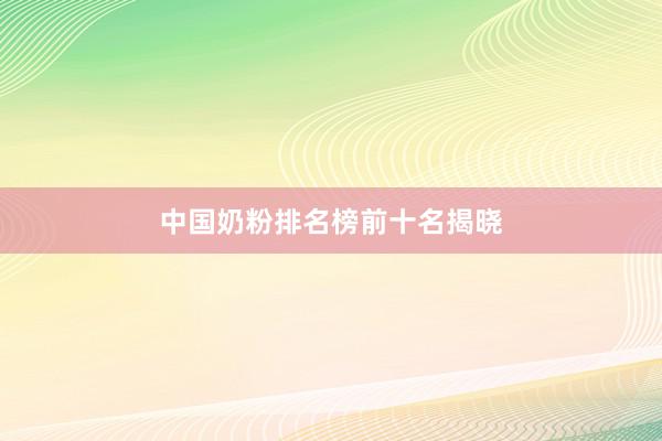 中国奶粉排名榜前十名揭晓