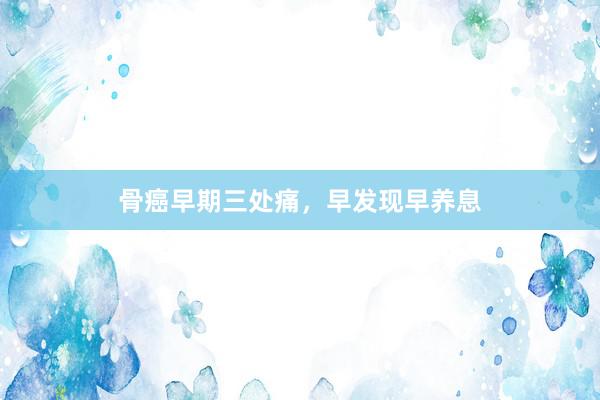 骨癌早期三处痛，早发现早养息