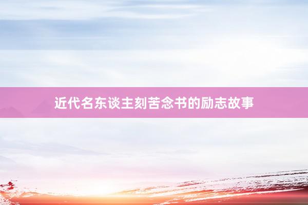 近代名东谈主刻苦念书的励志故事
