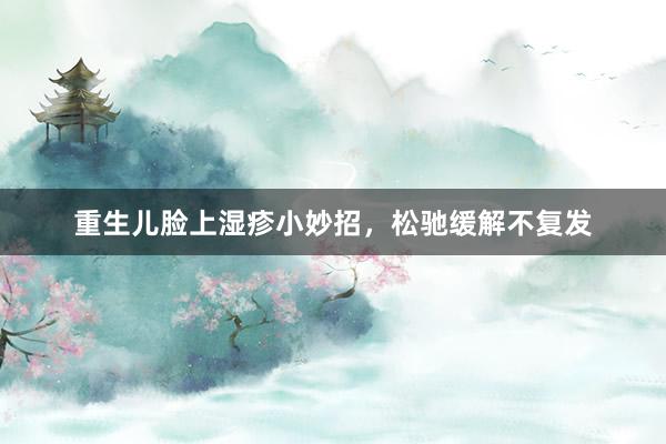 重生儿脸上湿疹小妙招，松驰缓解不复发