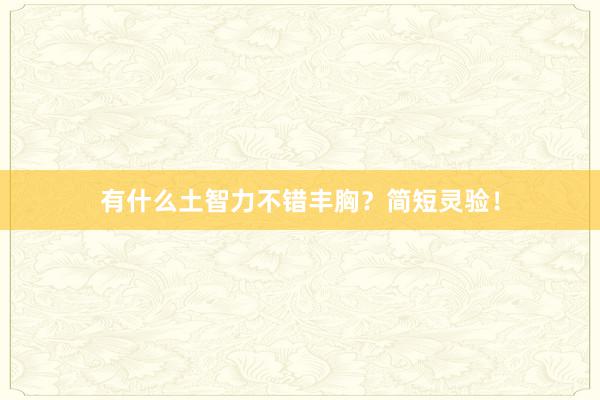 有什么土智力不错丰胸？简短灵验！