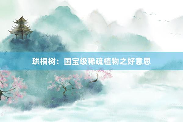 珙桐树：国宝级稀疏植物之好意思