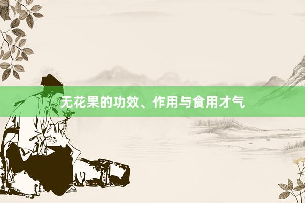 无花果的功效、作用与食用才气