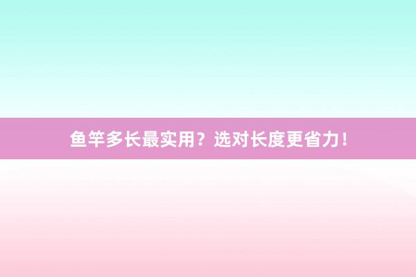 鱼竿多长最实用？选对长度更省力！