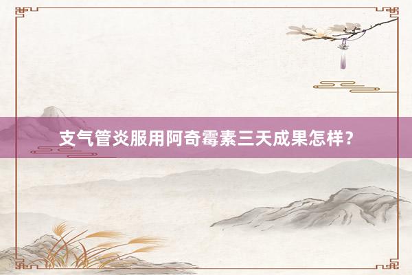 支气管炎服用阿奇霉素三天成果怎样？