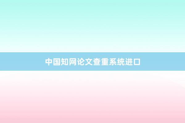 中国知网论文查重系统进口