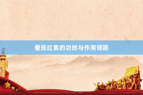 番茄红素的功效与作用领路