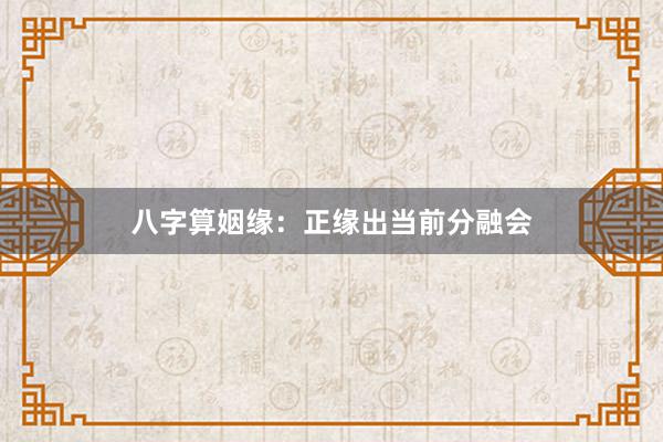 八字算姻缘:正缘出当前分融会