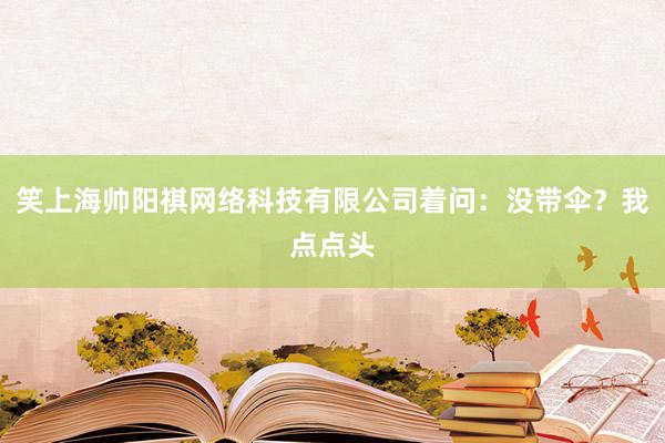 笑上海帅阳祺网络科技有限公司着问：没带伞？我点点头
