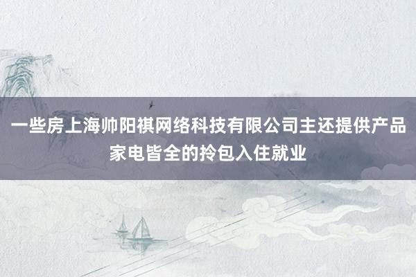 一些房上海帅阳祺网络科技有限公司主还提供产品家电皆全的拎包入住就业