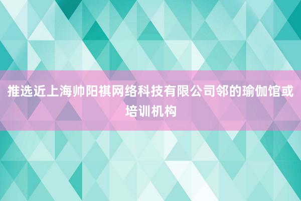 推选近上海帅阳祺网络科技有限公司邻的瑜伽馆或培训机构