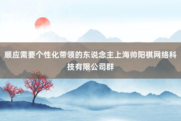 顺应需要个性化带领的东说念主上海帅阳祺网络科技有限公司群