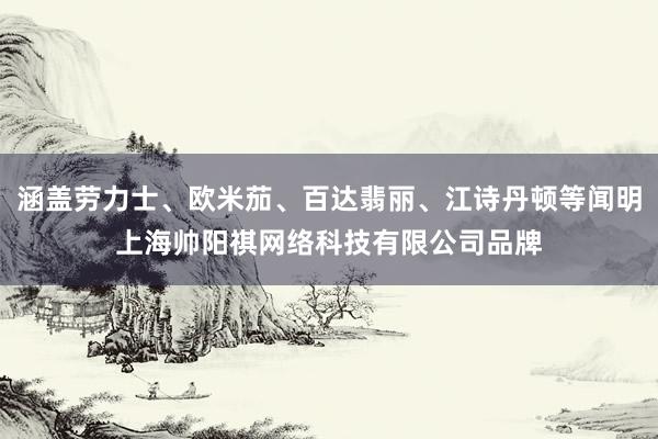 涵盖劳力士、欧米茄、百达翡丽、江诗丹顿等闻明上海帅阳祺网络科技有限公司品牌