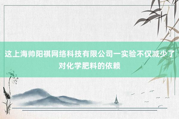 这上海帅阳祺网络科技有限公司一实验不仅减少了对化学肥料的依赖