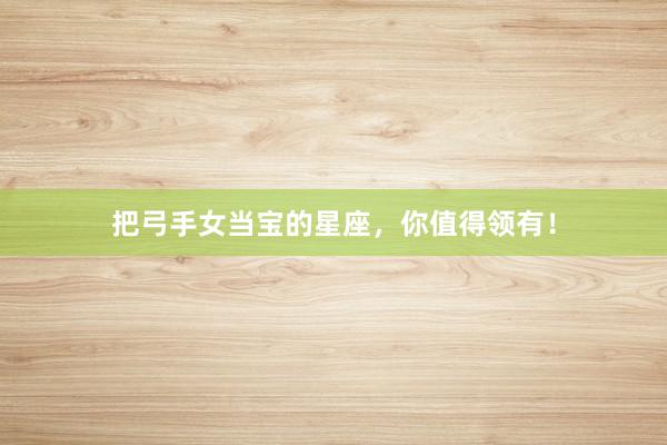 把弓手女当宝的星座，你值得领有！
