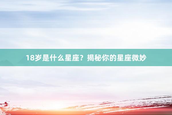 18岁是什么星座？揭秘你的星座微妙