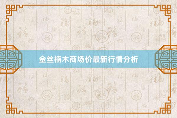 金丝楠木商场价最新行情分析