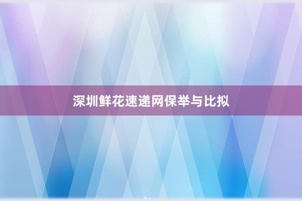 深圳鲜花速递网保举与比拟