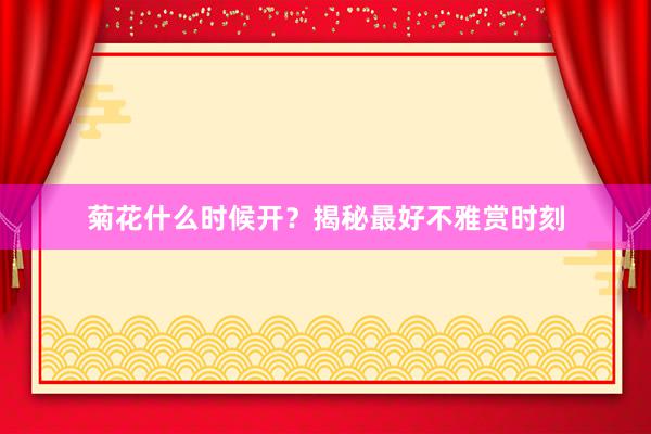 菊花什么时候开？揭秘最好不雅赏时刻