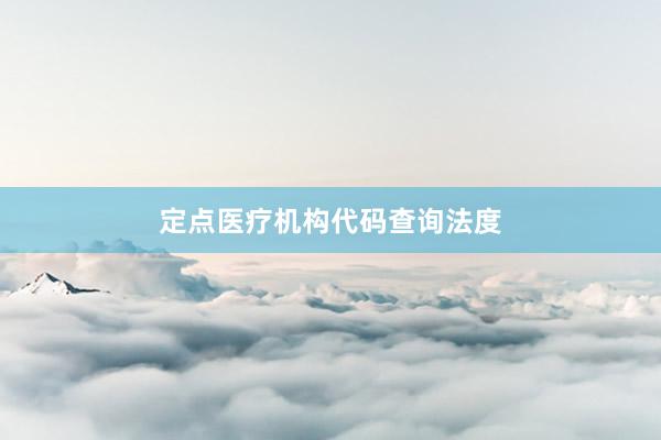 定点医疗机构代码查询法度