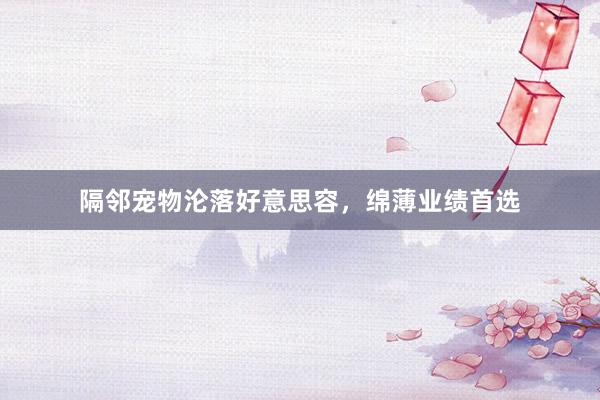 隔邻宠物沦落好意思容，绵薄业绩首选