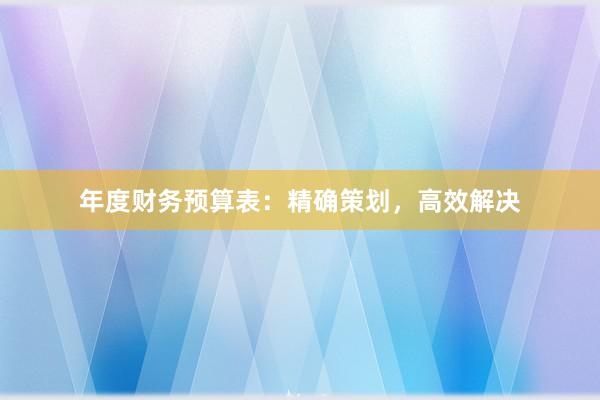 年度财务预算表：精确策划，高效解决
